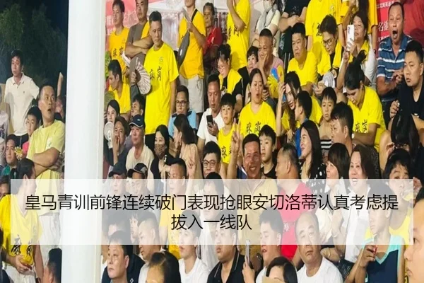 皇马青训前锋连续破门表现抢眼安切洛蒂认真考虑提拔入一线队