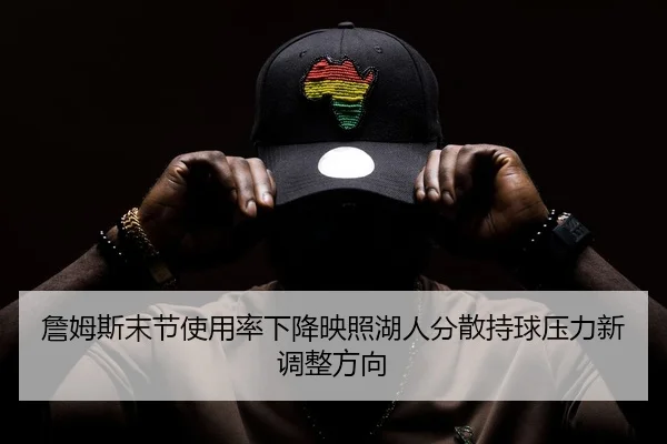 詹姆斯末节使用率下降映照湖人分散持球压力新调整方向