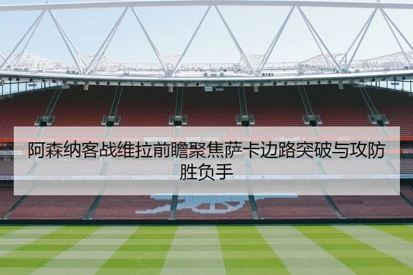 阿森纳客战维拉前瞻聚焦萨卡边路突破与攻防胜负手